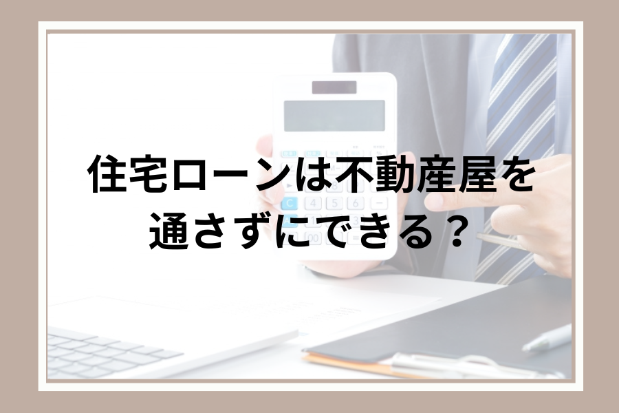 住宅ローンは不動産屋を通さず自分でできる